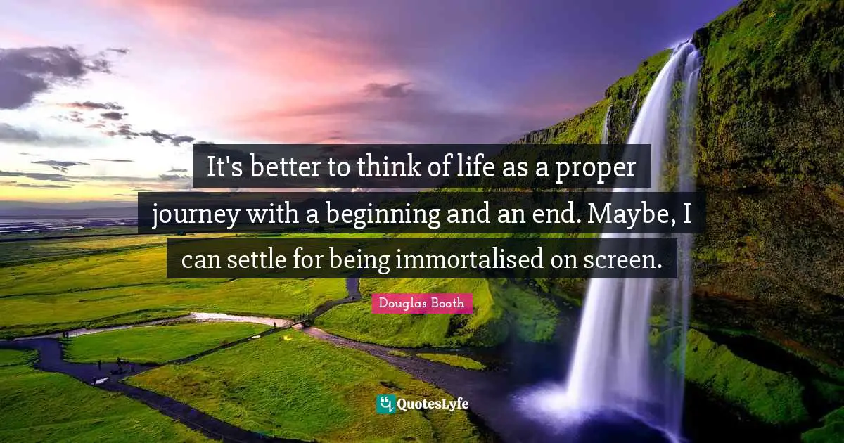 It's better to think of life as a proper journey with a beginning and an end. Maybe, I can settle for being immortalised on screen.
