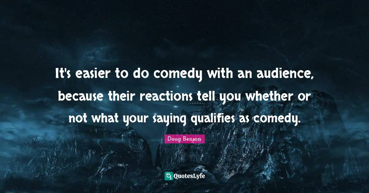 It's easier to do comedy with an audience, because their reactions tell you whether or not what your saying qualifies as comedy.