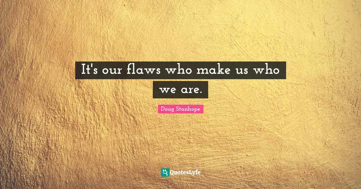 It's our flaws who make us who we are.