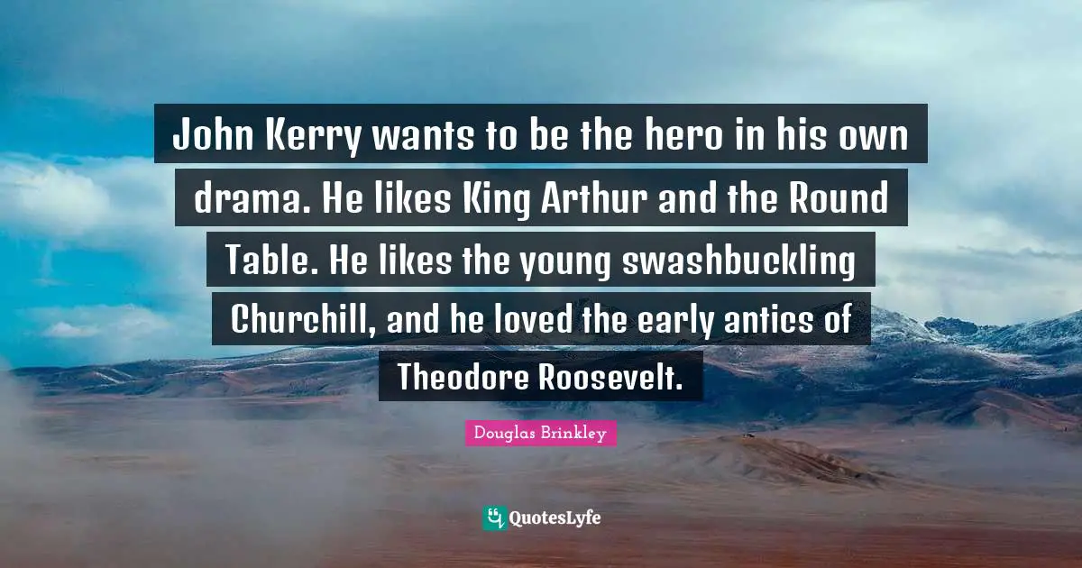 Arthur Quotes: "John Kerry wants to be the hero in his own drama. He likes King Arthur and the Round Table. He likes the young swashbuckling Churchill, and he loved the early antics of Theodore Roosevelt."