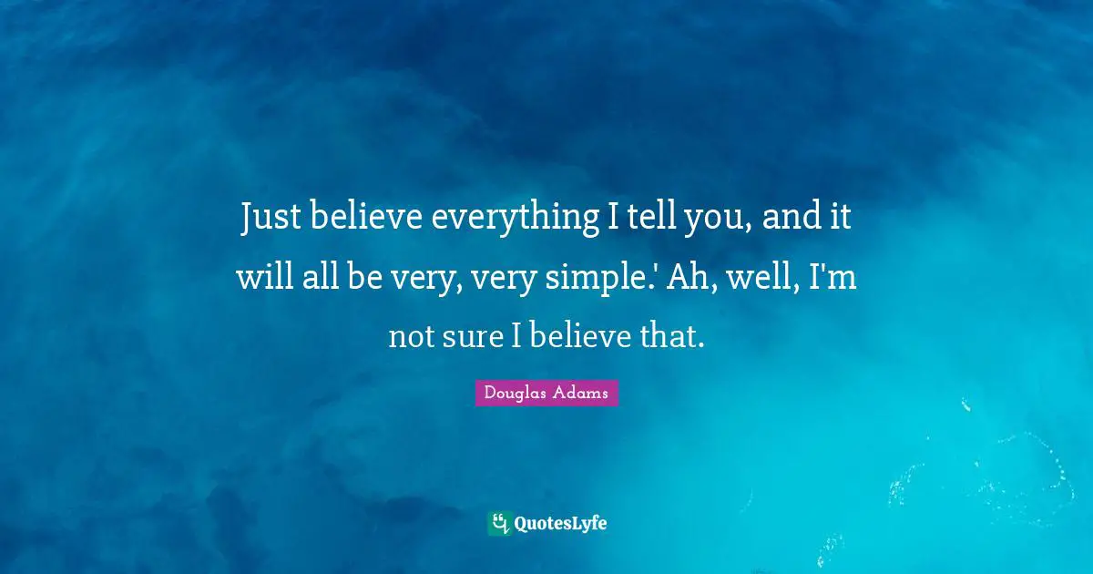 Just believe everything I tell you, and it will all be very, very simple.' Ah, well, I'm not sure I believe that.