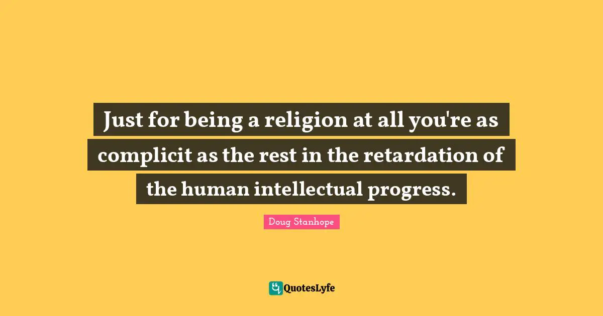 Just for being a religion at all you're as complicit as the rest in the retardation of the human intellectual progress.