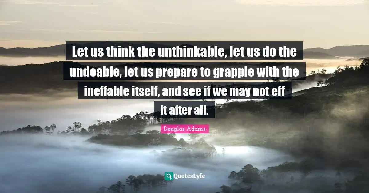 Let us think the unthinkable, let us do the undoable, let us prepare to grapple with the ineffable itself, and see if we may not eff it after all.