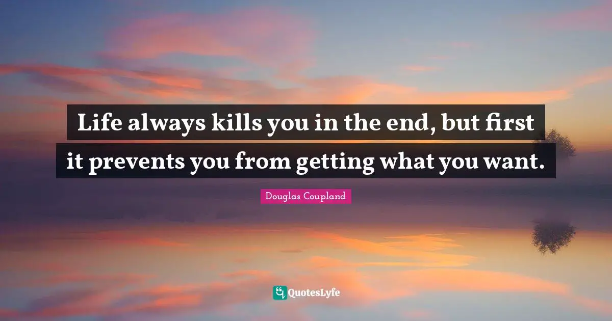 Getting What You Want Quotes: "Life always kills you in the end, but first it prevents you from getting what you want."