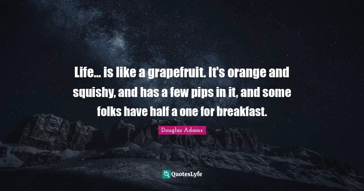 Life... is like a grapefruit. It's orange and squishy, and has a few pips in it, and some folks have half a one for breakfast.