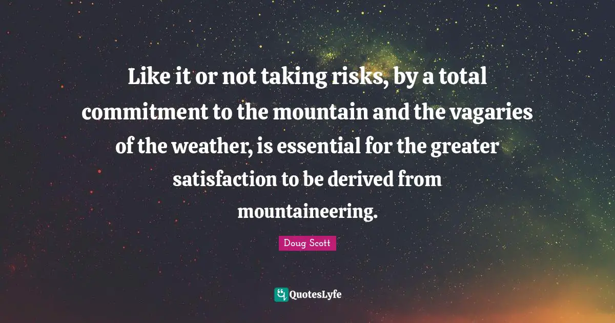 Like it or not taking risks, by a total commitment to the mountain and the vagaries of the weather, is essential for the greater satisfaction to be derived from mountaineering.