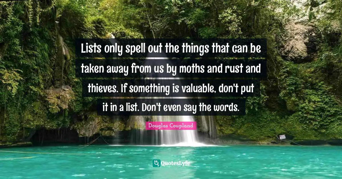 Lists only spell out the things that can be taken away from us by moths and rust and thieves. If something is valuable, don't put it in a list. Don't even say the words.