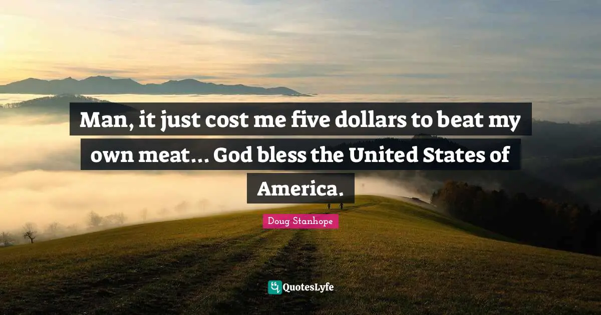 Man, it just cost me five dollars to beat my own meat... God bless the United States of America.