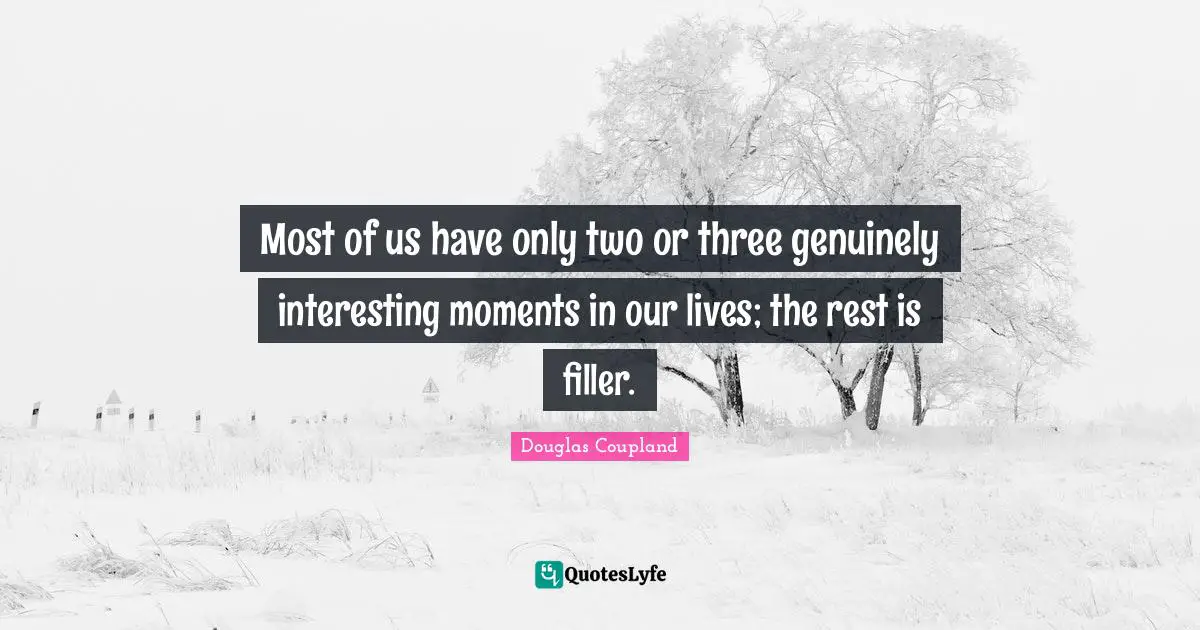 Most of us have only two or three genuinely interesting moments in our lives; the rest is filler.