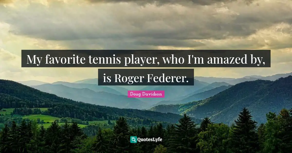 My favorite tennis player, who I'm amazed by, is Roger Federer.