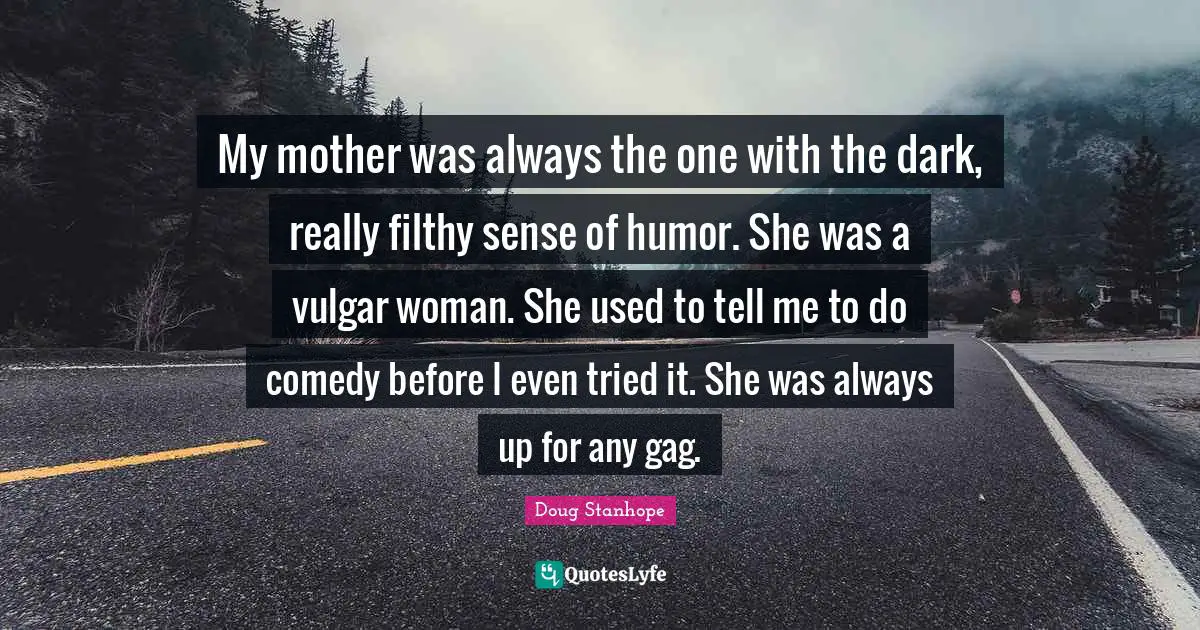 My mother was always the one with the dark, really filthy sense of humor. She was a vulgar woman. She used to tell me to do comedy before I even tried it. She was always up for any gag.