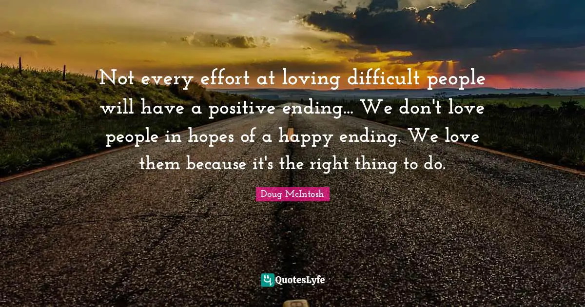 Not every effort at loving difficult people will have a positive ending... We don't love people in hopes of a happy ending. We love them because it's the right thing to do.