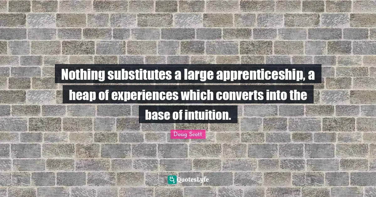 Nothing substitutes a large apprenticeship, a heap of experiences which converts into the base of intuition.