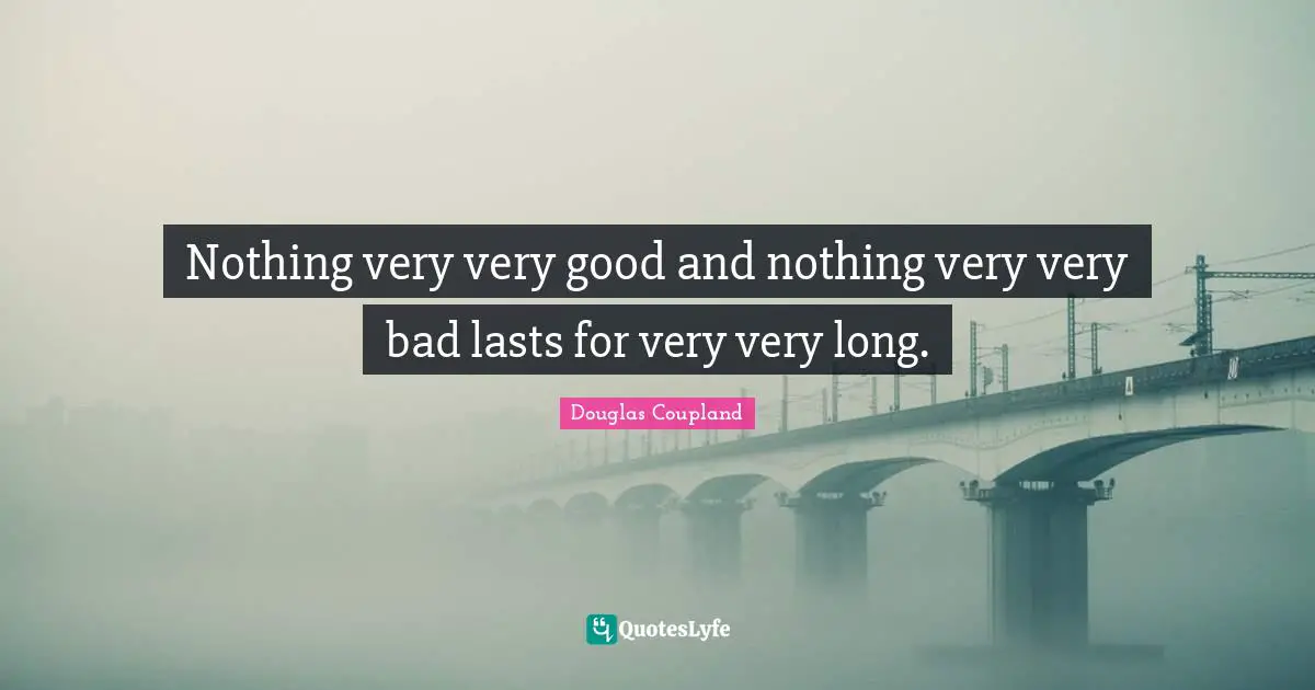 Nothing very very good and nothing very very bad lasts for very very long.