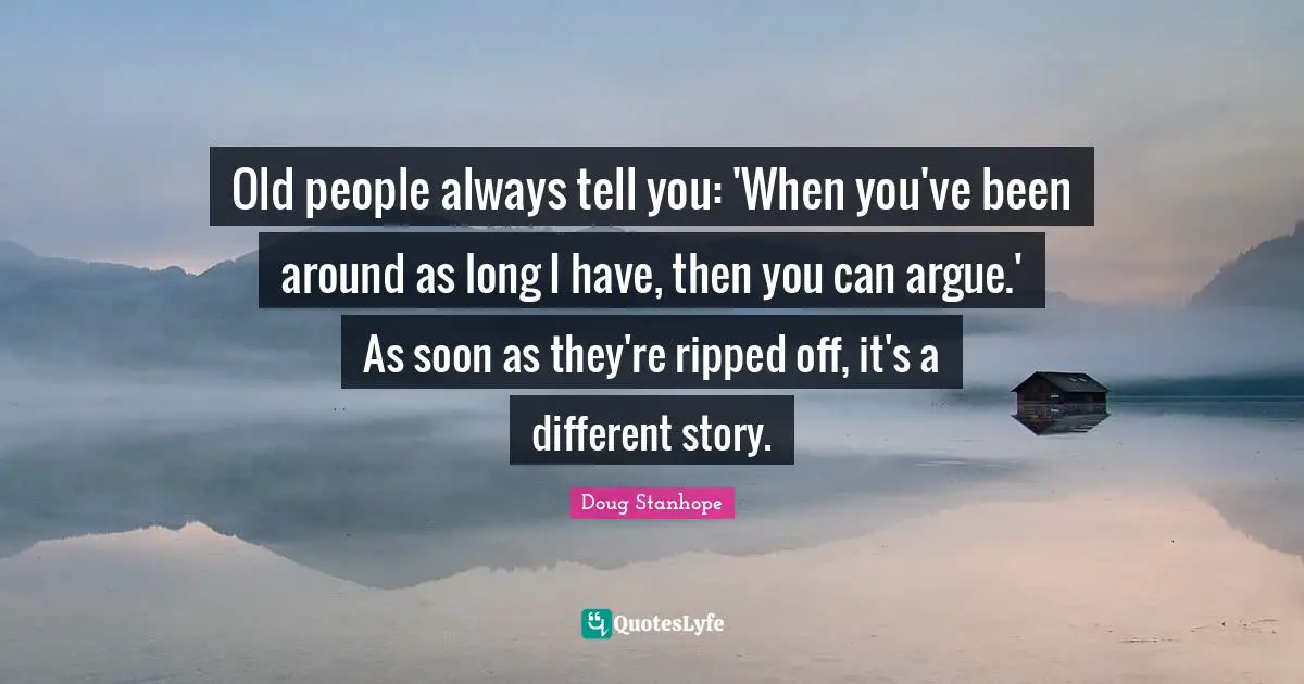 Old people always tell you: 'When you've been around as long I have, then you can argue.' As soon as they're ripped off, it's a different story.