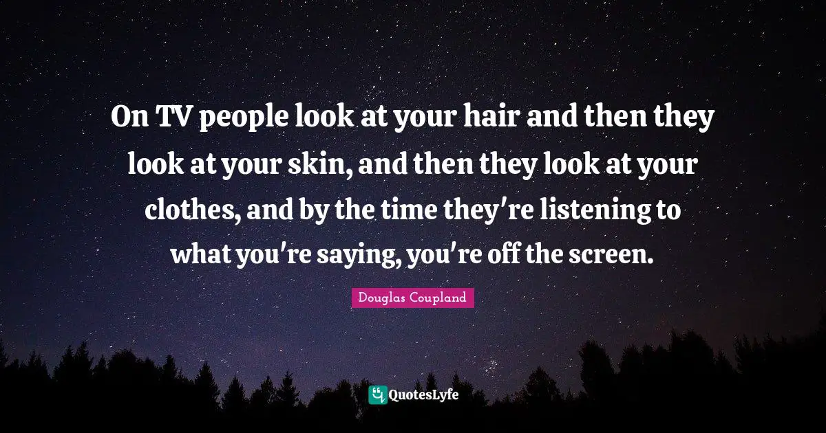 On TV people look at your hair and then they look at your skin, and then they look at your clothes, and by the time they're listening to what you're saying, you're off the screen.