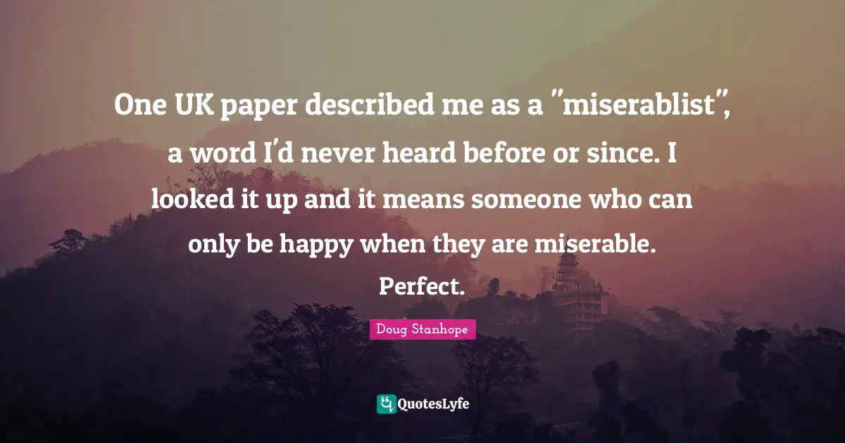 Paper Quotes: "One UK paper described me as a "miserablist", a word I'd never heard before or since. I looked it up and it means someone who can only be happy when they are miserable. Perfect."