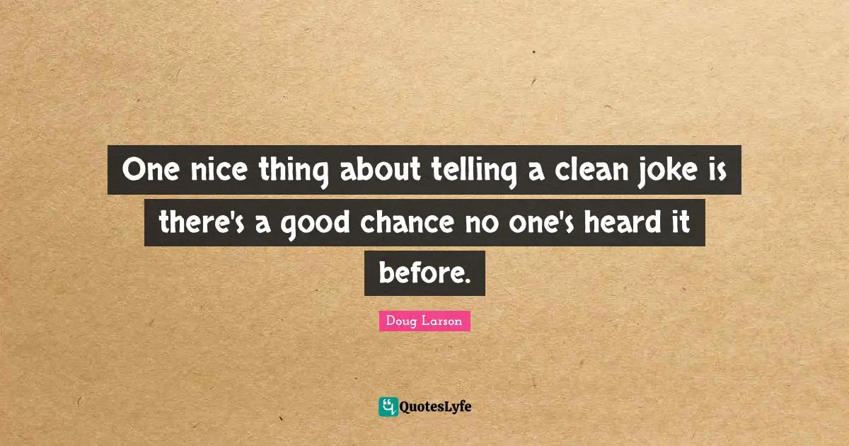 One nice thing about telling a clean joke is there's a good chance no one's heard it before.