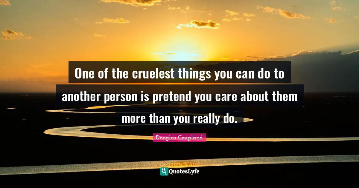 One of the cruelest things you can do to another person is pretend you care about them more than you really do.