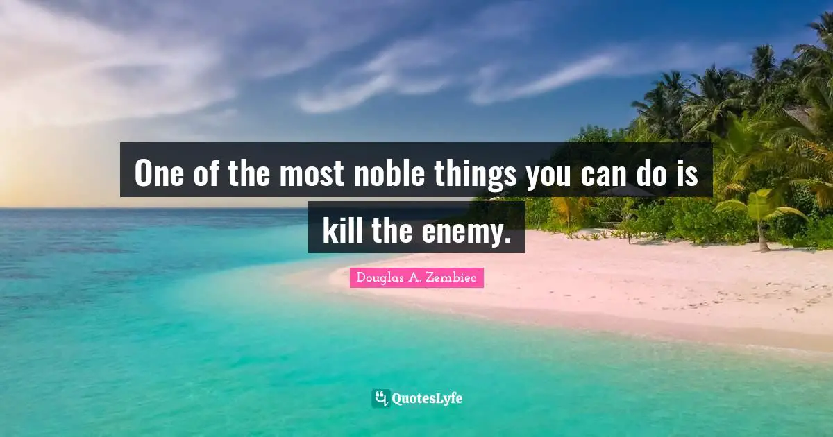 One of the most noble things you can do is kill the enemy.