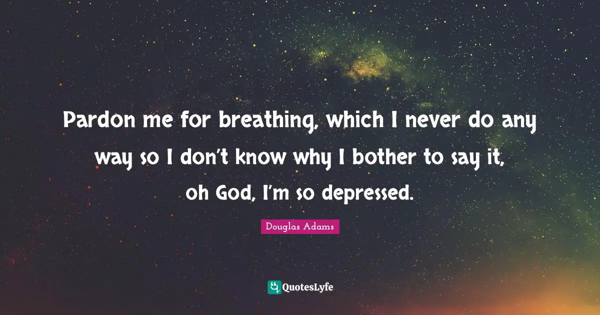 Pardon me for breathing, which I never do any way so I don’t know why I bother to say it, oh God, I’m so depressed.