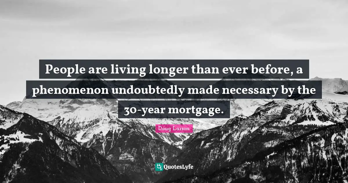 People are living longer than ever before, a phenomenon undoubtedly made necessary by the 30-year mortgage.