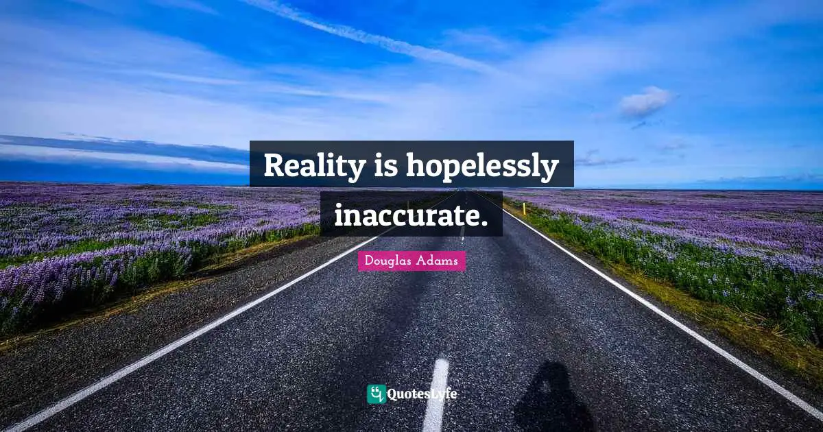 Reality is hopelessly inaccurate.