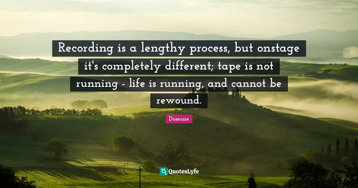 Recording is a lengthy process, but onstage it's completely different; tape is not running - life is running, and cannot be rewound.