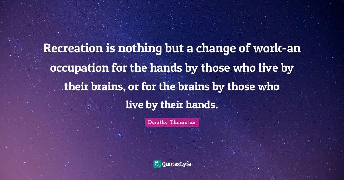 Recreation is nothing but a change of work-an occupation for the hands by those who live by their brains, or for the brains by those who live by their hands.