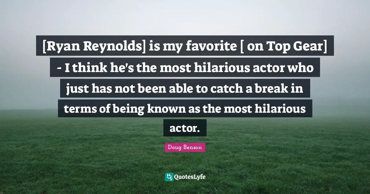[Ryan Reynolds] is my favorite [ on Top Gear] - I think he's the most hilarious actor who just has not been able to catch a break in terms of being known as the most hilarious actor.