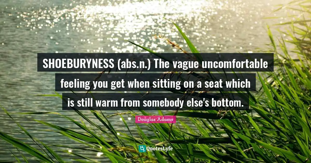 SHOEBURYNESS (abs.n.) The vague uncomfortable feeling you get when sitting on a seat which is still warm from somebody else's bottom.