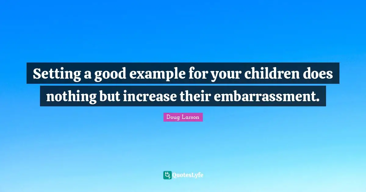 Setting a good example for your children does nothing but increase their embarrassment.
