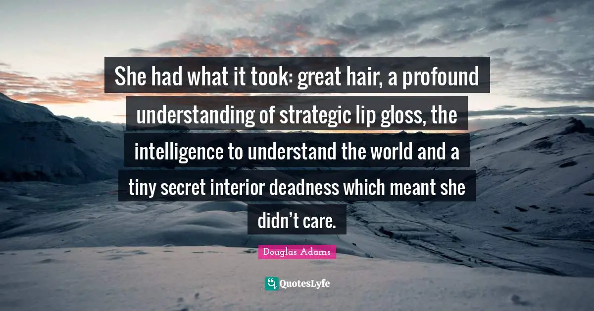 She had what it took: great hair, a profound understanding of strategic lip gloss, the intelligence to understand the world and a tiny secret interior deadness which meant she didn’t care.