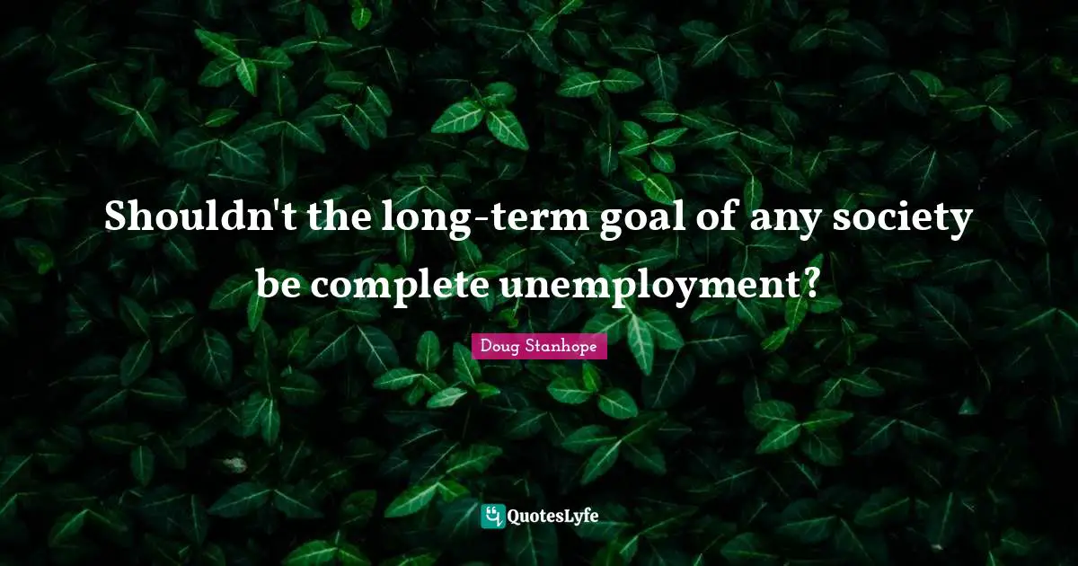 Term Quotes: "Shouldn't the long-term goal of any society be complete unemployment?"