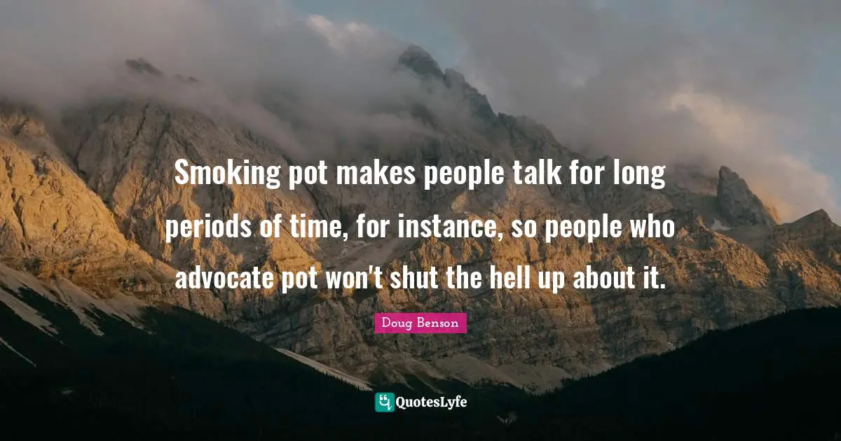 Smoking pot makes people talk for long periods of time, for instance, so people who advocate pot won't shut the hell up about it.