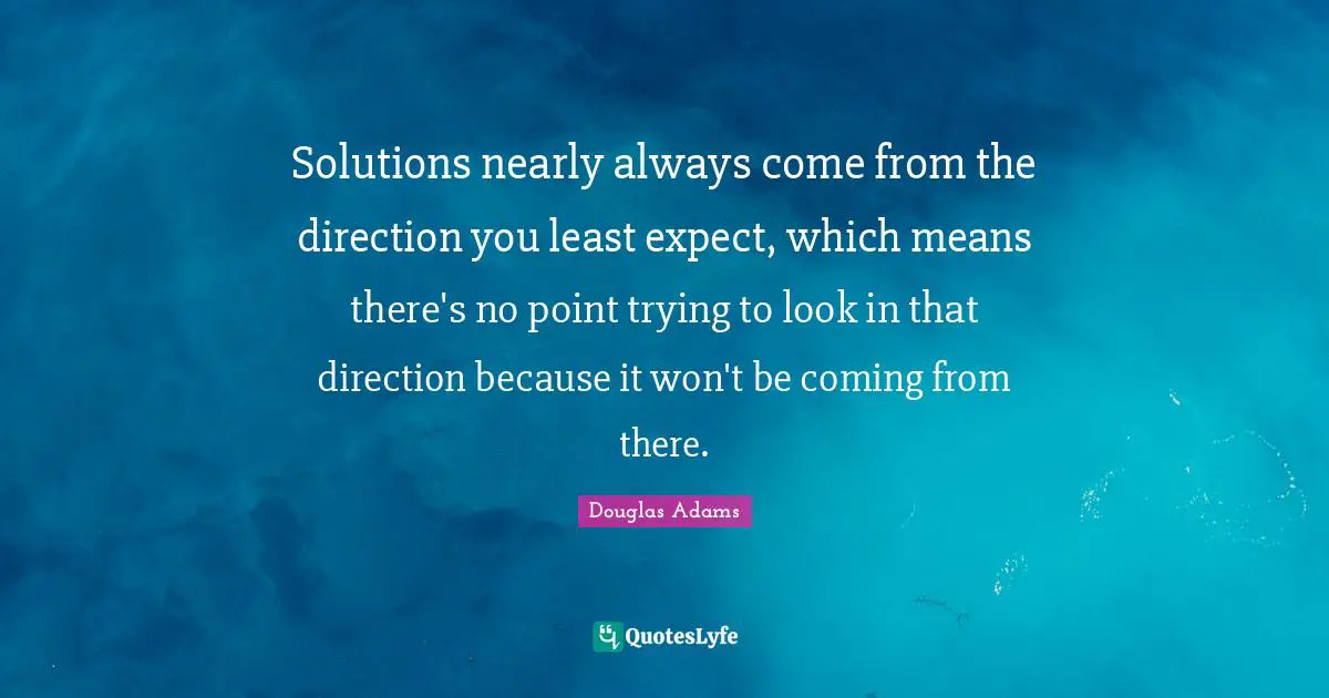 Solutions nearly always come from the direction you least expect, which means there's no point trying to look in that direction because it won't be coming from there.