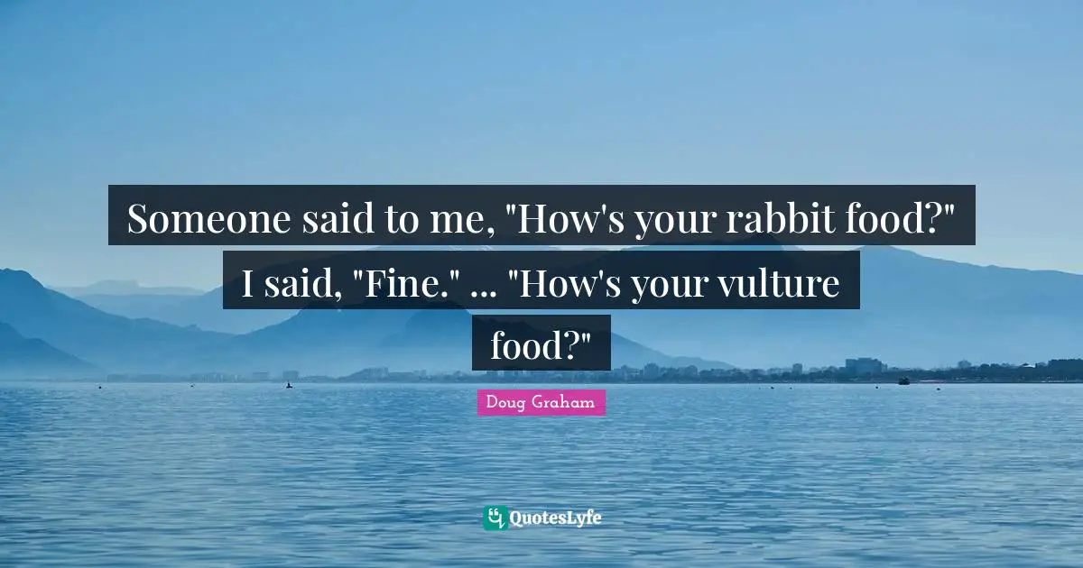Someone said to me, "How's your rabbit food?" I said, "Fine." ... "How's your vulture food?"