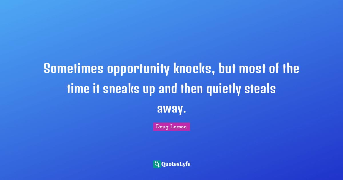 Sometimes opportunity knocks, but most of the time it sneaks up and then quietly steals away.