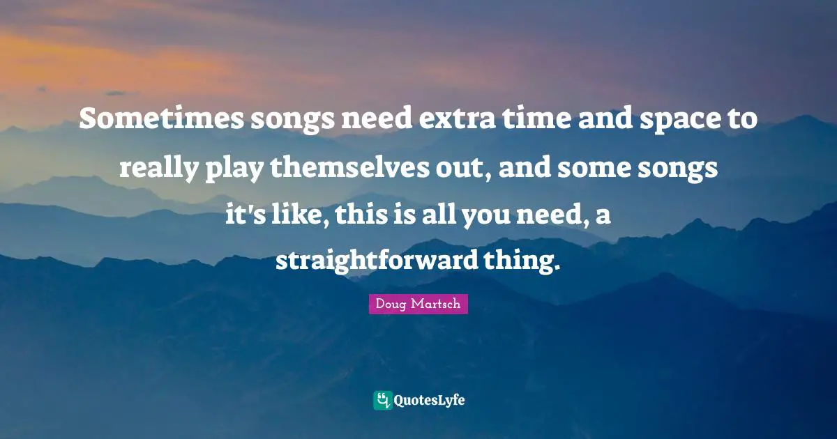 Sometimes songs need extra time and space to really play themselves out, and some songs it's like, this is all you need, a straightforward thing.