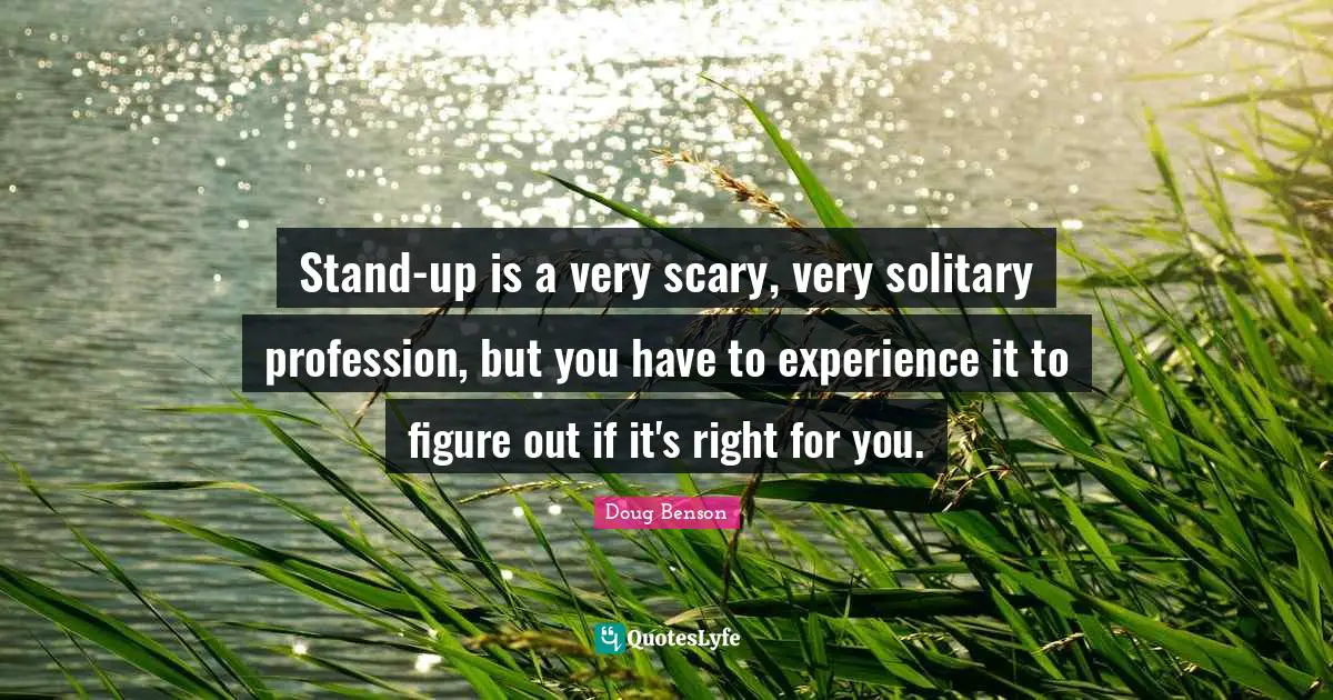 Stand-up is a very scary, very solitary profession, but you have to experience it to figure out if it's right for you.