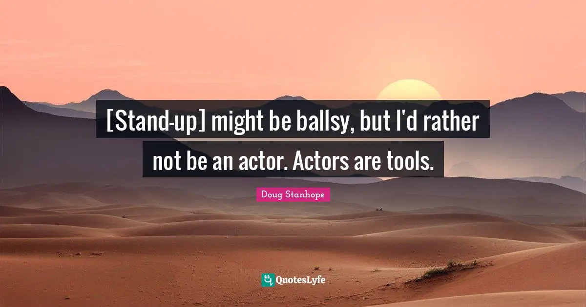 [Stand-up] might be ballsy, but I'd rather not be an actor. Actors are tools.