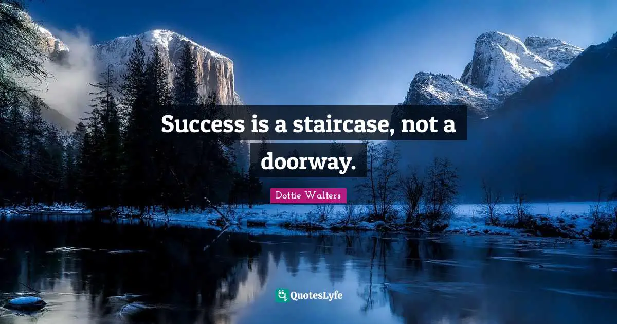 Success is a staircase, not a doorway.