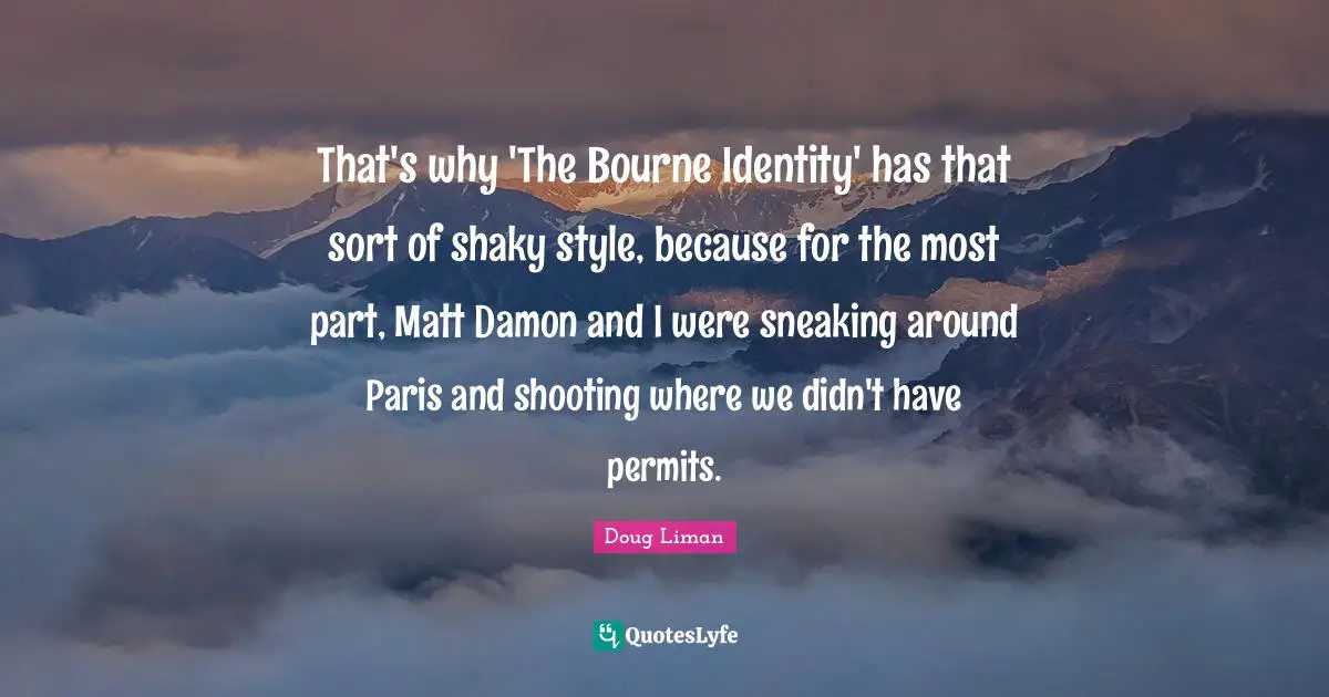 That's why 'The Bourne Identity' has that sort of shaky style, because for the most part, Matt Damon and I were sneaking around Paris and shooting where we didn't have permits.