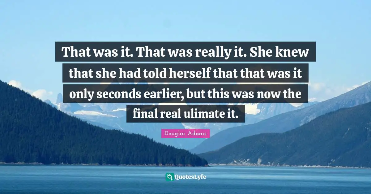 That was it. That was really it. She knew that she had told herself that that was it only seconds earlier, but this was now the final real ulimate it.