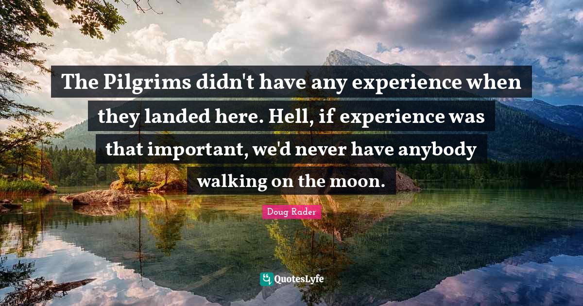 Doug Rader Quotes: "The Pilgrims didn't have any experience when they landed here. Hell, if experience was that important, we'd never have anybody walking on the moon."