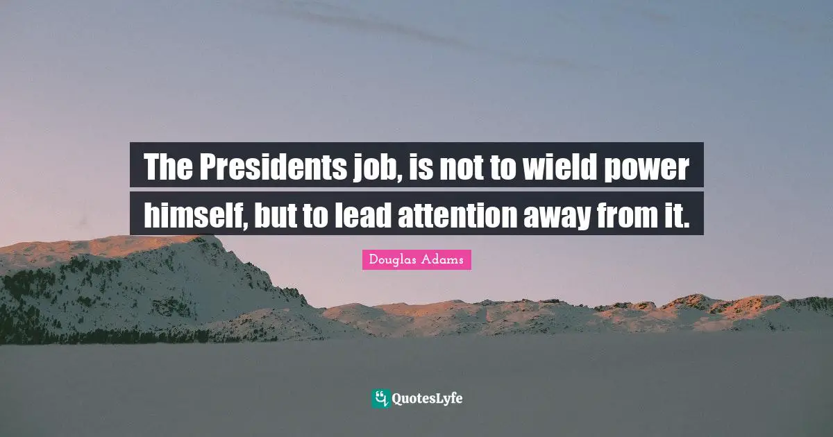 The Presidents job, is not to wield power himself, but to lead attention away from it.