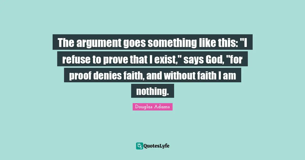 The argument goes something like this: "I refuse to prove that I exist," says God, "for proof denies faith, and without faith I am nothing.