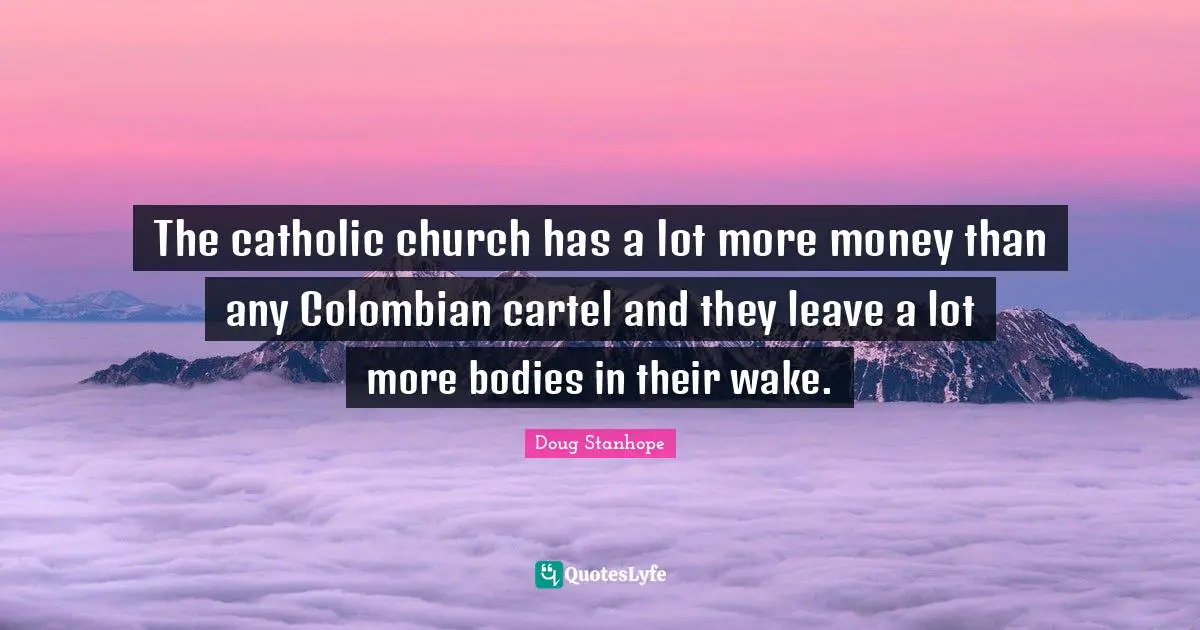 The catholic church has a lot more money than any Colombian cartel and they leave a lot more bodies in their wake.