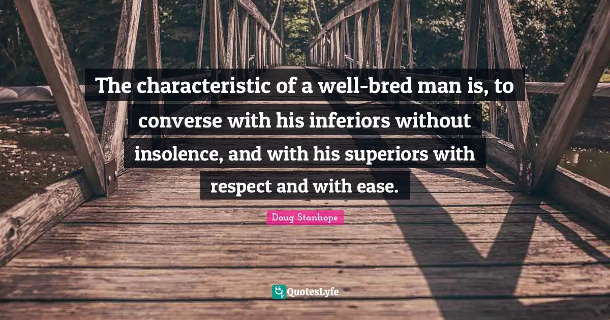 The characteristic of a well-bred man is, to converse with his inferiors without insolence, and with his superiors with respect and with ease.