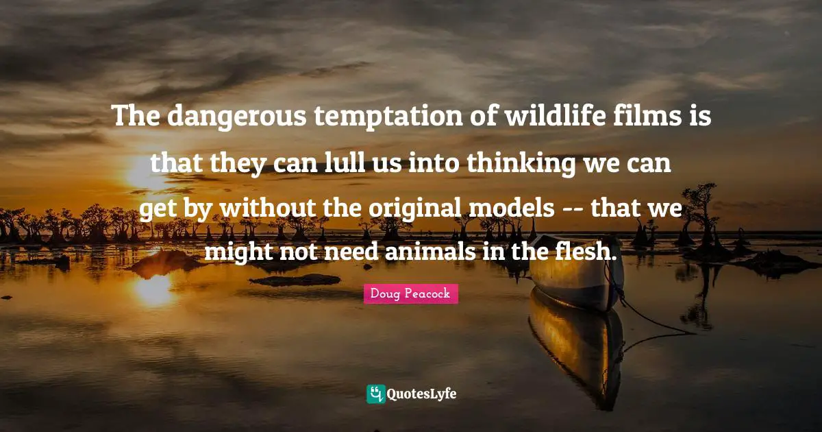 Models Quotes: "The dangerous temptation of wildlife films is that they can lull us into thinking we can get by without the original models -- that we might not need animals in the flesh."